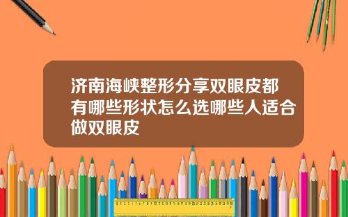 济南海峡整形分享双眼皮都有哪些形状怎么选哪些人适合做双眼皮