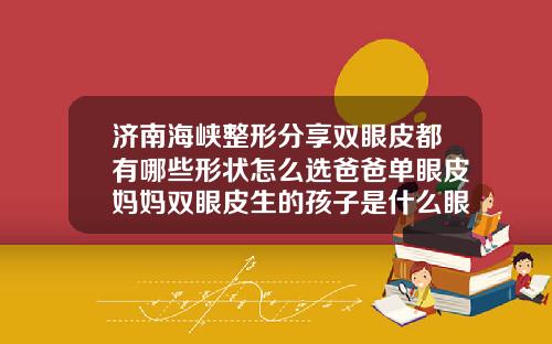济南海峡整形分享双眼皮都有哪些形状怎么选爸爸单眼皮妈妈双眼皮生的孩子是什么眼皮