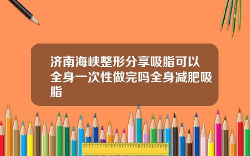 济南海峡整形分享吸脂可以全身一次性做完吗全身减肥吸脂