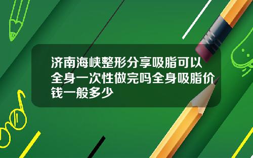 济南海峡整形分享吸脂可以全身一次性做完吗全身吸脂价钱一般多少