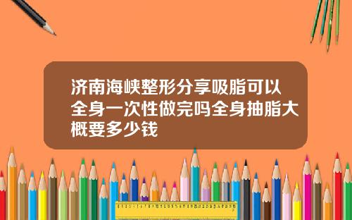 济南海峡整形分享吸脂可以全身一次性做完吗全身抽脂大概要多少钱