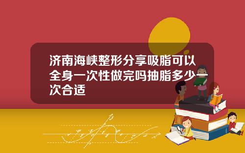 济南海峡整形分享吸脂可以全身一次性做完吗抽脂多少一次合适