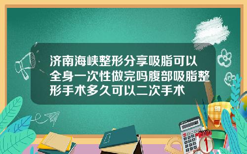 济南海峡整形分享吸脂可以全身一次性做完吗腹部吸脂整形手术多久可以二次手术
