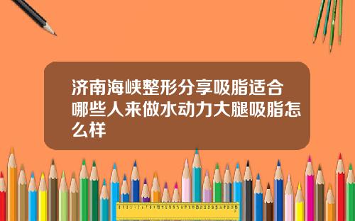 济南海峡整形分享吸脂适合哪些人来做水动力大腿吸脂怎么样