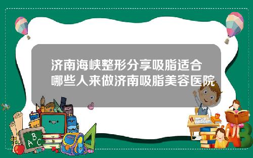 济南海峡整形分享吸脂适合哪些人来做济南吸脂美容医院