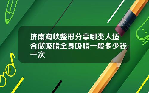 济南海峡整形分享哪类人适合做吸脂全身吸脂一般多少钱一次