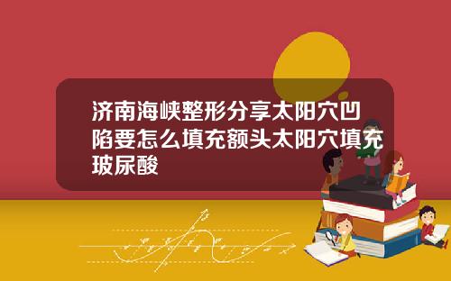 济南海峡整形分享太阳穴凹陷要怎么填充额头太阳穴填充玻尿酸