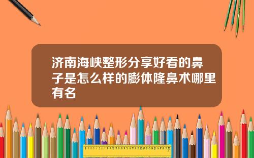 济南海峡整形分享好看的鼻子是怎么样的膨体隆鼻术哪里有名