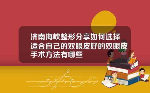 济南海峡整形分享如何选择适合自己的双眼皮好的双眼皮手术方法有哪些