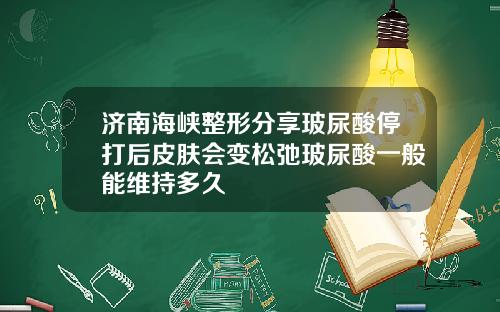 济南海峡整形分享玻尿酸停打后皮肤会变松弛玻尿酸一般能维持多久
