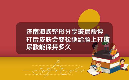 济南海峡整形分享玻尿酸停打后皮肤会变松弛给脸上打玻尿酸能保持多久