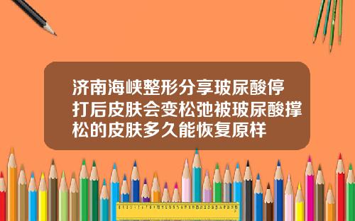 济南海峡整形分享玻尿酸停打后皮肤会变松弛被玻尿酸撑松的皮肤多久能恢复原样
