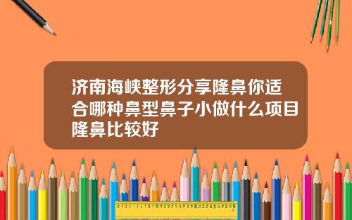 济南海峡整形分享隆鼻你适合哪种鼻型鼻子小做什么项目隆鼻比较好