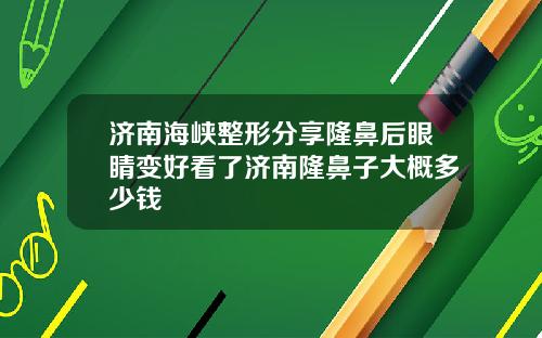 济南海峡整形分享隆鼻后眼睛变好看了济南隆鼻子大概多少钱