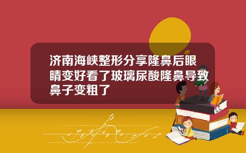 济南海峡整形分享隆鼻后眼睛变好看了玻璃尿酸隆鼻导致鼻子变粗了