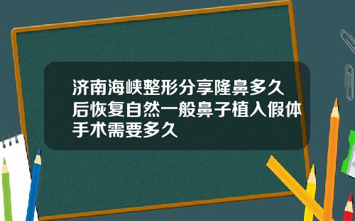 济南海峡整形分享隆鼻多久后恢复自然一般鼻子植入假体手术需要多久