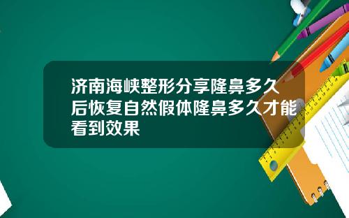 济南海峡整形分享隆鼻多久后恢复自然假体隆鼻多久才能看到效果