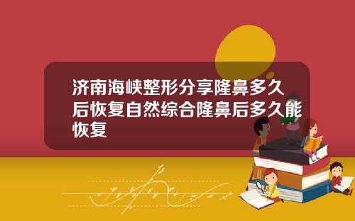 济南海峡整形分享隆鼻多久后恢复自然综合隆鼻后多久能恢复