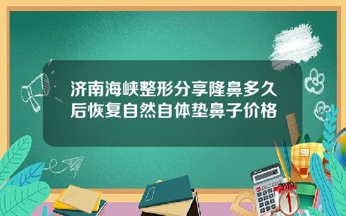 济南海峡整形分享隆鼻多久后恢复自然自体垫鼻子价格