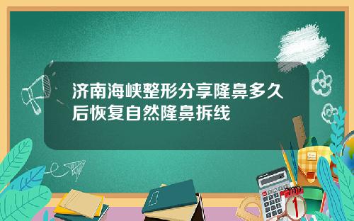 济南海峡整形分享隆鼻多久后恢复自然隆鼻拆线
