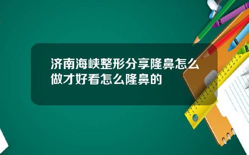 济南海峡整形分享隆鼻怎么做才好看怎么隆鼻的