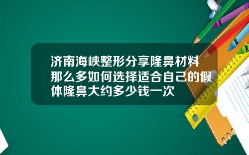 济南海峡整形分享隆鼻材料那么多如何选择适合自己的假体隆鼻大约多少钱一次