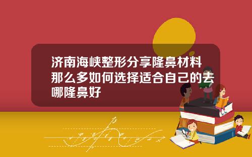 济南海峡整形分享隆鼻材料那么多如何选择适合自己的去哪隆鼻好