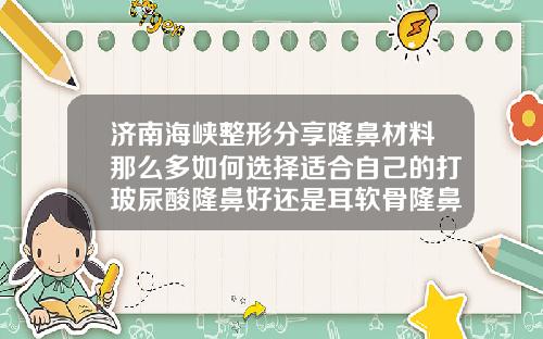 济南海峡整形分享隆鼻材料那么多如何选择适合自己的打玻尿酸隆鼻好还是耳软骨隆鼻好