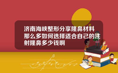 济南海峡整形分享隆鼻材料那么多如何选择适合自己的注射隆鼻多少钱啊