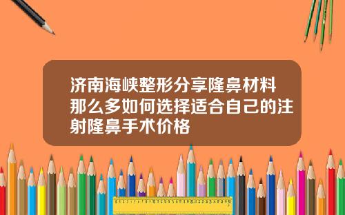 济南海峡整形分享隆鼻材料那么多如何选择适合自己的注射隆鼻手术价格