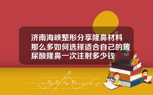 济南海峡整形分享隆鼻材料那么多如何选择适合自己的玻尿酸隆鼻一次注射多少钱