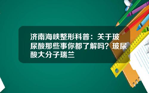 济南海峡整形科普：关于玻尿酸那些事你都了解吗？玻尿酸大分子瑞兰