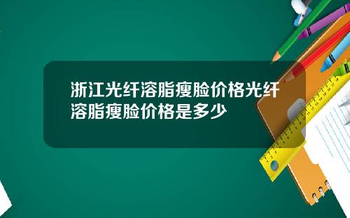 浙江光纤溶脂瘦脸价格光纤溶脂瘦脸价格是多少