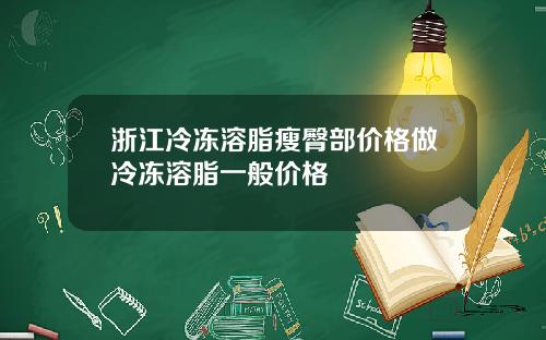 浙江冷冻溶脂瘦臀部价格做冷冻溶脂一般价格