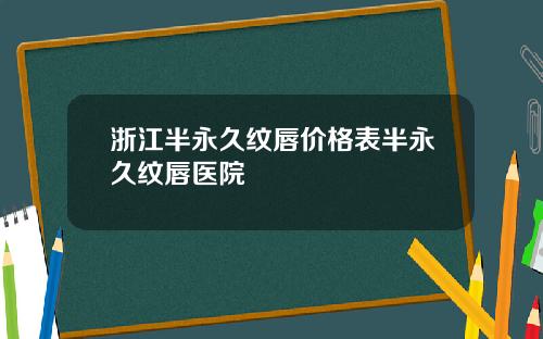 浙江半永久纹唇价格表半永久纹唇医院