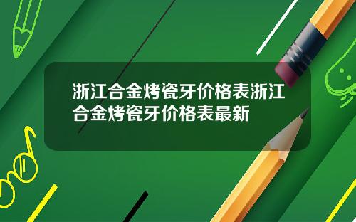 浙江合金烤瓷牙价格表浙江合金烤瓷牙价格表最新