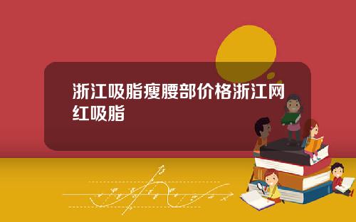 浙江吸脂瘦腰部价格浙江网红吸脂