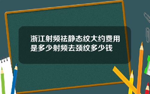 浙江射频祛静态纹大约费用是多少射频去颈纹多少钱