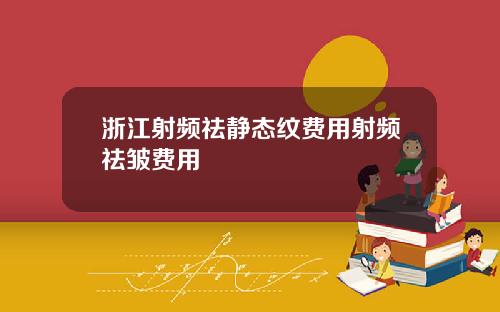 浙江射频祛静态纹费用射频祛皱费用