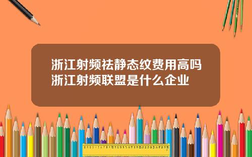 浙江射频祛静态纹费用高吗浙江射频联盟是什么企业