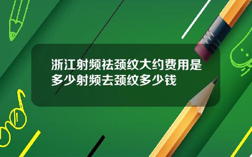浙江射频祛颈纹大约费用是多少射频去颈纹多少钱
