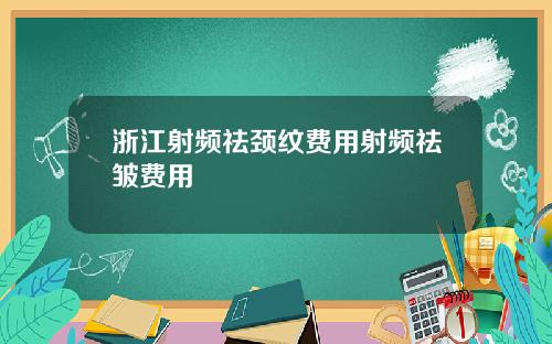 浙江射频祛颈纹费用射频祛皱费用