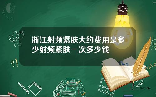 浙江射频紧肤大约费用是多少射频紧肤一次多少钱
