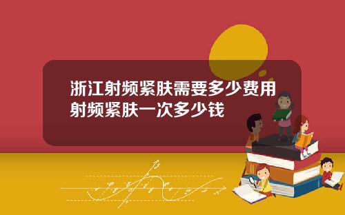 浙江射频紧肤需要多少费用射频紧肤一次多少钱