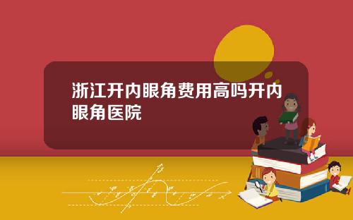 浙江开内眼角费用高吗开内眼角医院
