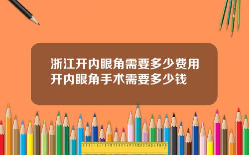 浙江开内眼角需要多少费用开内眼角手术需要多少钱