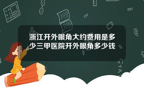 浙江开外眼角大约费用是多少三甲医院开外眼角多少钱