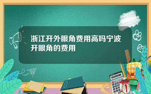 浙江开外眼角费用高吗宁波开眼角的费用