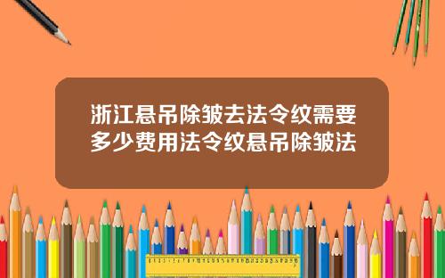 浙江悬吊除皱去法令纹需要多少费用法令纹悬吊除皱法