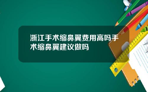 浙江手术缩鼻翼费用高吗手术缩鼻翼建议做吗